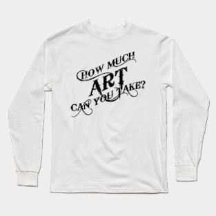 How Much Art Can You Take Long Sleeve T-Shirt